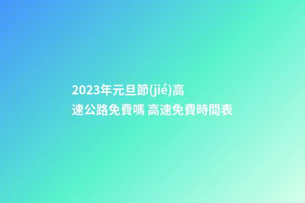 2023年元旦節(jié)高速公路免費嗎 高速免費時間表